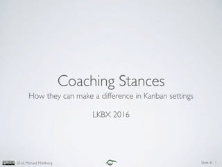 Slide #2016 Michael Mahlberg
Coaching Stances
How they can make a difference in Kanban settings
LKBX 2016
1
 