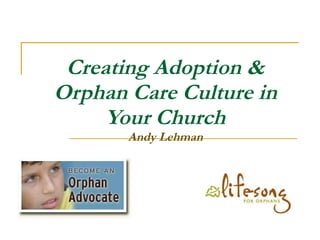 Creating Adoption & Orphan Care Culture in Your Church Andy Lehman 