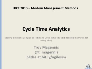 LKCE 2013 – Modern Management Methods

Cycle Time Analytics
Making decisions using Lead Time and Cycle Time to avoid needing estimates for
every story

Troy Magennis
@t_magennis
Slides at bit.ly/agilesim

 