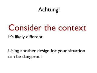 Achtung!


Consider the context
It’s likely different.

Using another design for your situation
can be dangerous.
	
  
 