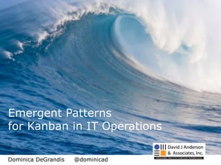 Emergent Patterns
Emergent	
  Pa+erns	
  for	
  Kanban	
  in	
  IT	
  Opera6ons	
  
 for Kanban in IT Operations

Dominica DeGrandis   @dominicad
 