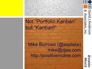 Not “Portfolio Kanban”
but “Kanban!”


 Mike Burrows (@asplake)
           mike@djaa.com
  http://positiveincline.com




                               @asplake
                                #lkce12
 