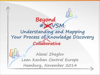 Alexei Zheglov
Lean Kanban Central Europe
Hamburg, November 2014
#NoVSM:
Understanding and Mapping
Your Process of Knowledge Discovery
Beyond
Collaborative
 