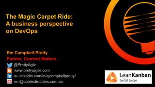 Em Campbell-Pretty
Partner, Context Matters
@PrettyAgile
www.prettyagile.com
au.linkedin.com/in/ejcampbellpretty/
em@contextmatters.com.au
The Magic Carpet Ride:
A business perspective
on DevOps
 