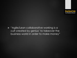  “Agile/Lean collaborative working is a
cult created by genius’ to takeover the
business world in order to make money”
 