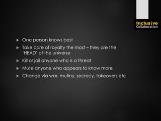  One person knows best
 Take care of royalty the most – they are the
‘HEAD’ of the universe
 Kill or jail anyone who is a threat
 Mute anyone who appears to know more
 Change via war, mutiny, secrecy, takeovers etc
 