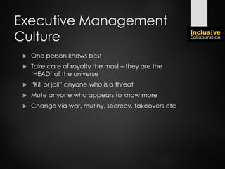 Executive Management
Culture
 One person knows best
 Take care of royalty the most – they are the
‘HEAD’ of the universe
 “Kill or jail” anyone who is a threat
 Mute anyone who appears to know more
 Change via war, mutiny, secrecy, takeovers etc
 