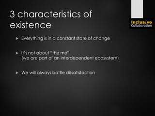 3 characteristics of
existence
 Everything is in a constant state of change
 It’s not about “the me”
(we are part of an interdependent ecosystem)
 We will always battle dissatisfaction
 
