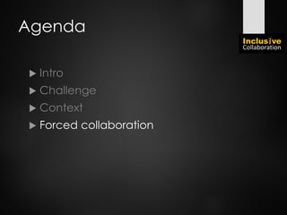 Agenda
 Intro
 Challenge
 Context
 Forced collaboration
 