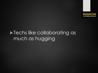 Techs like collaborating as
much as hugging
 