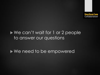  We can’t wait for 1 or 2 people
to answer our questions
 We need to be empowered
 