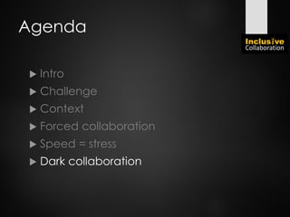 Agenda
 Intro
 Challenge
 Context
 Forced collaboration
 Speed = stress
 Dark collaboration
 