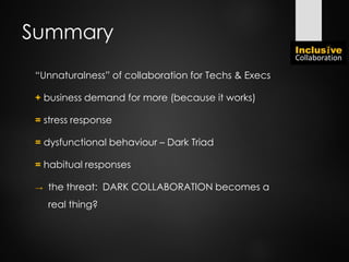 Summary
“Unnaturalness” of collaboration for Techs & Execs
+ business demand for more (because it works)
= stress response
= dysfunctional behaviour – Dark Triad
= habitual responses
→ the threat: DARK COLLABORATION becomes a
real thing?
 