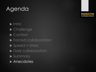 Agenda
 Intro
 Challenge
 Context
 Forced collaboration
 Speed = stress
 Dark collaboration
 Summary
 Anecdotes
 