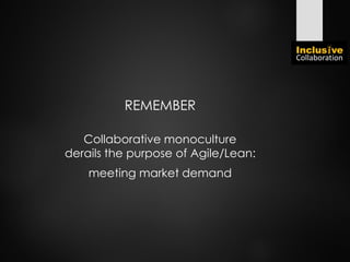 REMEMBER
Collaborative monoculture
derails the purpose of Agile/Lean:
meeting market demand
 