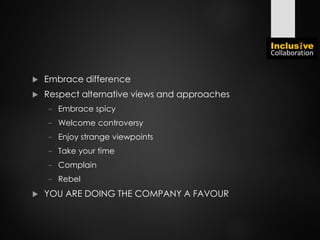  Embrace difference
 Respect alternative views and approaches
− Embrace spicy
− Welcome controversy
− Enjoy strange viewpoints
− Take your time
− Complain
− Rebel
 YOU ARE DOING THE COMPANY A FAVOUR
 