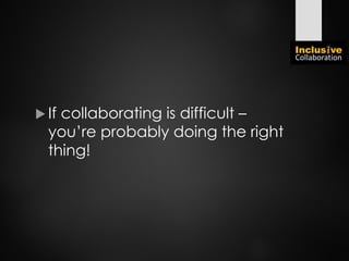  If collaborating is difficult –
you’re probably doing the right
thing!
 