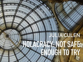 HOLACRACY: NOT SAFE
ENOUGH TO TRY
JULIA CULEN
 