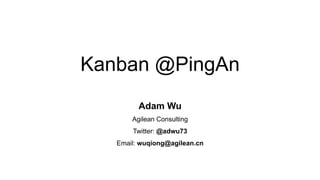 Kanban @PingAn
Adam Wu
Agilean Consulting
Twitter: @adwu73
Email: wuqiong@agilean.cn
 