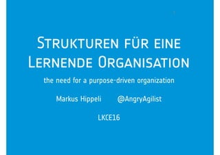 1001
1
the need for a purpose-driven organization
Markus Hippeli @AngryAgilist
LKCE16
Strukturen für eine
Lernende Organisation
 
