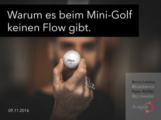 Warum es beim Mini-Golf
keinen Flow gibt.
Anna Lorenz
@roadranna
Peter Rößler
@p_roessler
	
	
	
09.11.2016
 