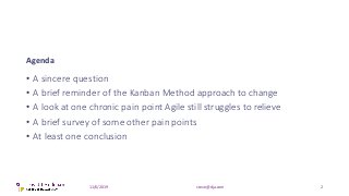 Agenda
• A sincere question
• A brief reminder of the Kanban Method approach to change
• A look at one chronic pain point ...