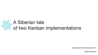 A Siberian tale 

of two Kanban implementations
LeanKanban Central Europe, 2017

Katya Terekhova
 