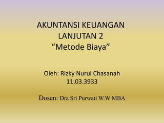 AKUNTANSI KEUANGAN
LANJUTAN 2
“Metode Biaya”
Oleh: Rizky Nurul Chasanah
11.03.3933
Dosen: Dra Sri Purwati W.W MBA
 
