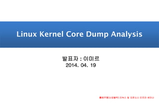難攻不落(난공불락) 리눅스 및 오픈소스 인프라 세미나
발표자 : 이미르
2014. 04. 19
Linux Kernel Core Dump Analysis
 