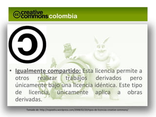 Igualmente compartido:  Esta licencia permite a otros realizar trabajos derivados pero únicamente bajo una licencia idéntica. Este tipo de licencia, únicamente aplica a obras derivadas. Tomado de: http://nopiedra.wordpress.com/2008/02/20/tipos-de-licencias-creative-commons/ 