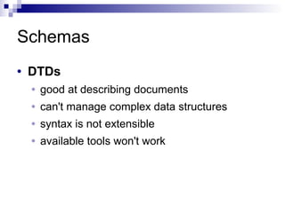 Schemas
• DTDs
• good at describing documents
• can't manage complex data structures
• syntax is not extensible
• available tools won't work
 