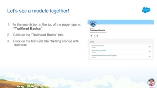 Let’s see a module together!
1. In the search bar at the top of the page type in:
“Trailhead Basics”
2. Click on the “Trailhead Basics” title
3. Click on the first unit title “Getting started with
Trailhead”
 