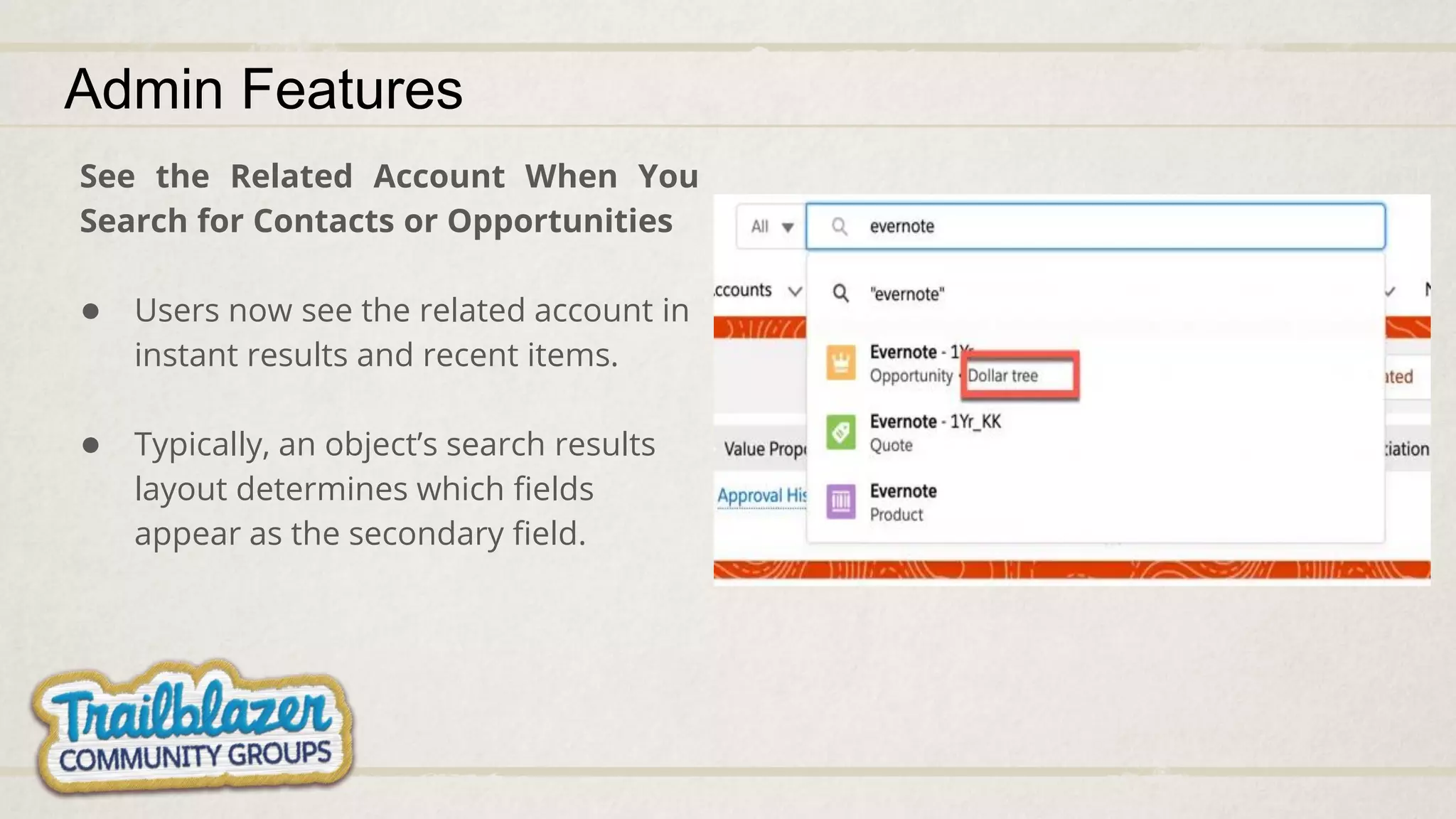 See the Related Account When You
Search for Contacts or Opportunities
● Users now see the related account in
instant results and recent items.
● Typically, an object’s search results
layout determines which fields
appear as the secondary field.
Admin Features
 
