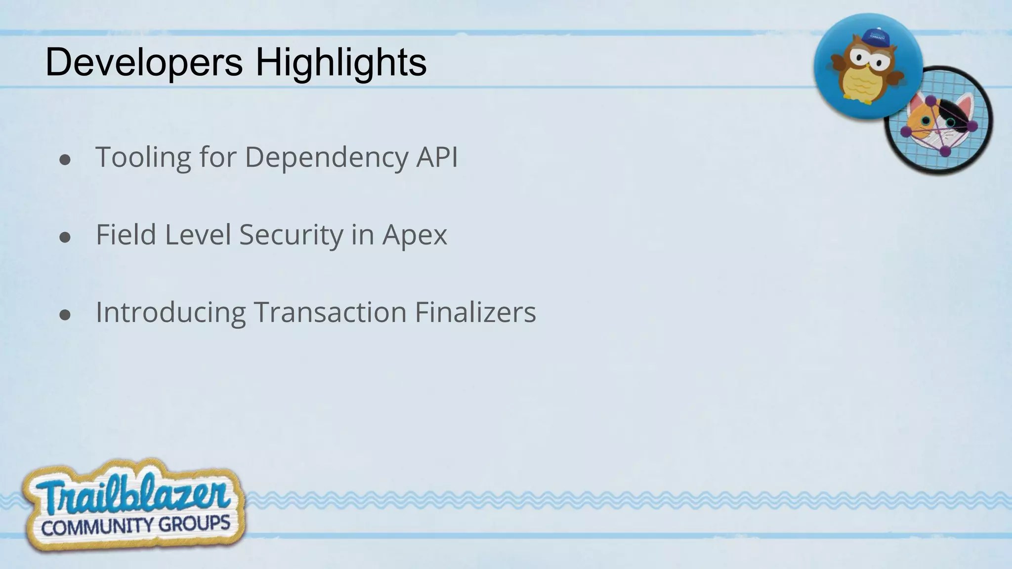 Developers Highlights
● Tooling for Dependency API
● Field Level Security in Apex
● Introducing Transaction Finalizers
 
