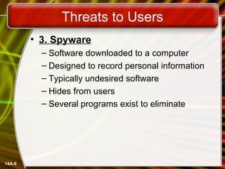 14A-6
Threats to Users
• 3. Spyware
– Software downloaded to a computer
– Designed to record personal information
– Typically undesired software
– Hides from users
– Several programs exist to eliminate
 