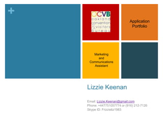 Lizzie Keenan Email: Lizzie.Keenan@gmail.com Phone: +447751057774 or (916) 212-7126 Skype ID: Frizzieliz1983 Application Portfolio Marketing and Communications Assistant 