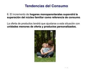 © Copyright Excellentia Fervic Education
6. El incremento de hogares monoparenterales supondrá la
superación del núcleo familiar como referencia de consumo.
La oferta de productos tendrá que ajustarse a esta situación con
unidades menores de oferta y productos personalizados.
Tendencias del Consumo
 