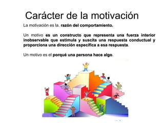 © Copyright Excellentia Fervic Education
Carácter de la motivación
La motivación es la. razón del comportamiento.
Un motivo es un constructo que representa una fuerza interior
inobservable que estimula y suscita una respuesta conductual y
proporciona una dirección específica a esa respuesta.
Un motivo es el porqué una persona hace algo.
 
