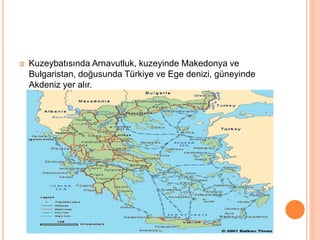  Kuzeybatısında Arnavutluk, kuzeyinde Makedonya ve 
Bulgaristan, doğusunda Türkiye ve Ege denizi, güneyinde 
Akdeniz yer alır. 
 