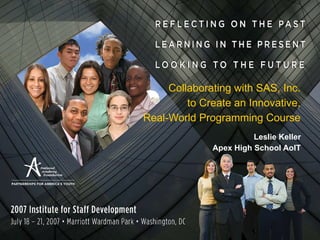 Collaborating with SAS, Inc.  to Create an Innovative,  Real-World Programming Course  Leslie Keller Apex High School AoIT 