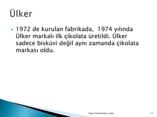  1972 de kurulan fabrikada, 1974 yılında
Ülker markalı ilk çikolata üretildi. Ülker
sadece bisküvi değil aynı zamanda çikolata
markası oldu.
Yaşar Üniversitesi, İzmir 11
 