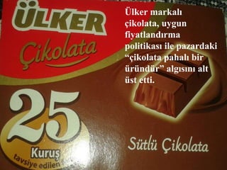 Yaşar Üniversitesi, İzmir 15
Ülker markalı
çikolata, uygun
fiyatlandırma
politikası ile pazardaki
“çikolata pahalı bir
üründür” algısını alt
üst etti.
 