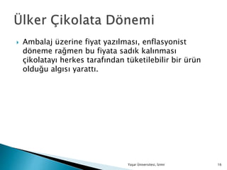  Ambalaj üzerine fiyat yazılması, enflasyonist
döneme rağmen bu fiyata sadık kalınması
çikolatayı herkes tarafından tüketilebilir bir ürün
olduğu algısı yarattı.
Yaşar Üniversitesi, İzmir 16
 