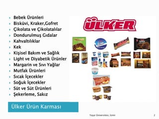 Ülker Ürün Karması
 Bebek Ürünleri
 Bisküvi, Kraker,Gofret
 Çikolata ve Çikolatalılar
 Dondurulmuş Gıdalar
 Kahvaltılıklar
 Kek
 Kişisel Bakım ve Sağlık
 Light ve Diyabetik Ürünler
 Margarin ve Sıvı Yağlar
 Mutfak Ürünleri
 Sıcak İçecekler
 Soğuk İçecekler
 Süt ve Süt Ürünleri
 Şekerleme, Sakız
Yaşar Üniversitesi, İzmir 2
 