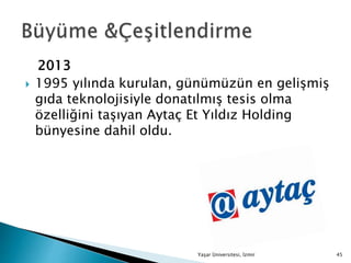 2013
 1995 yılında kurulan, günümüzün en gelişmiş
gıda teknolojisiyle donatılmış tesis olma
özelliğini taşıyan Aytaç Et Yıldız Holding
bünyesine dahil oldu.
Yaşar Üniversitesi, İzmir 45
 