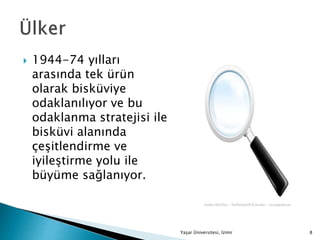  1944-74 yılları
arasında tek ürün
olarak bisküviye
odaklanılıyor ve bu
odaklanma stratejisi ile
bisküvi alanında
çeşitlendirme ve
iyileştirme yolu ile
büyüme sağlanıyor.
Yaşar Üniversitesi, İzmir 8
 
