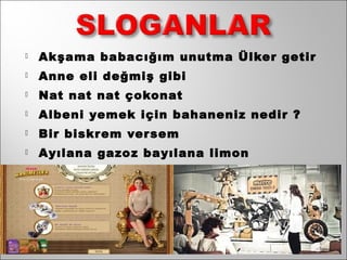    Akşama babacığım unutma Ülker getir
   Anne eli değmiş gibi
   Nat nat nat çokonat
   Albeni yemek için bahaneniz nedir ?
   Bir biskrem ver sem
   Ayılana gazo z bayılana limon
 