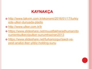 KAYNAKÇA
 http://www.takvim.com.tr/ekonomi/2016/01/17/turkiy
ede-ulker-dunyada-pladis
 http://www.ulker.com.tr/tr
 https://www.slideshare.net/muustfakharadhuman/do
cumentsulkerzipulker-sunumhaziran2013
 https://www.slideshare.net/furkanozgur/swot-ve-
pest-analizi-lker-yildiz-holding-sunu
 