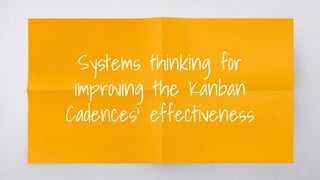 Systems thinking for
improving the Kanban
Cadences’ effectiveness
 