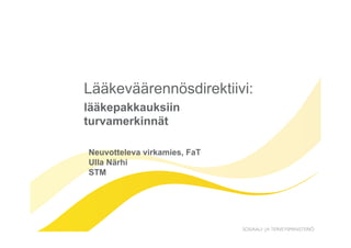 Lääkeväärennösdirektiivi:
lääkepakkauksiin
turvamerkinnät

Neuvotteleva virkamies, FaT
Ulla Närhi
STM
 